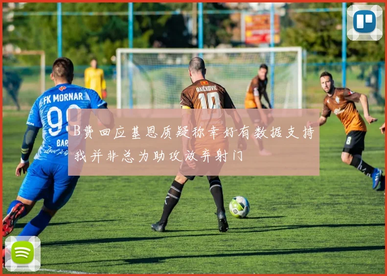 B费回应基恩质疑称幸好有数据支持我并非总为助攻放弃射门
