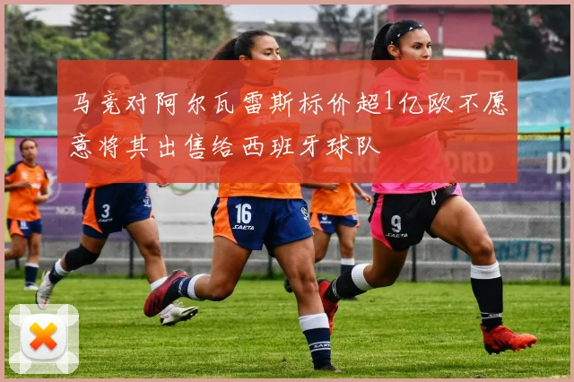 马竞对阿尔瓦雷斯标价超1亿欧不愿意将其出售给西班牙球队