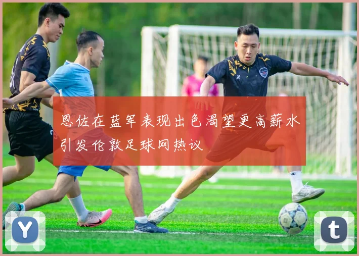 恩佐在蓝军表现出色渴望更高薪水引发伦敦足球网热议