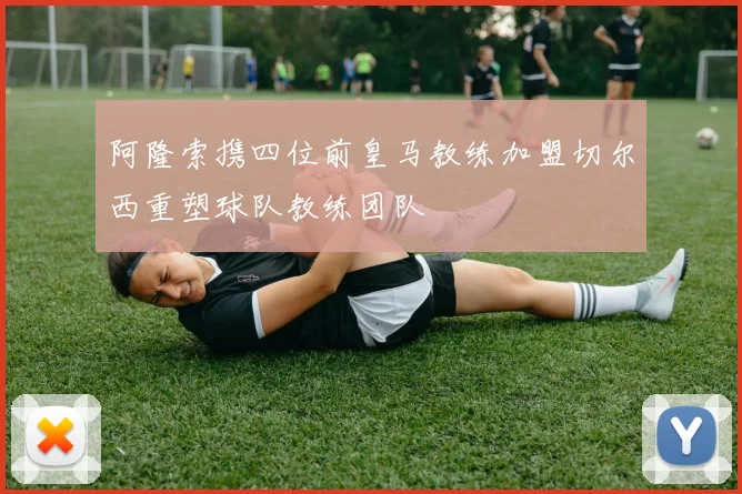 阿隆索携四位前皇马教练加盟切尔西重塑球队教练团队