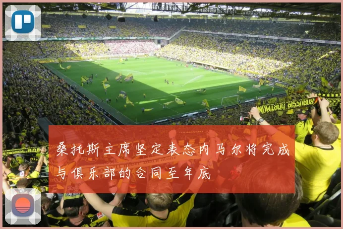 桑托斯主席坚定表态内马尔将完成与俱乐部的合同至年底