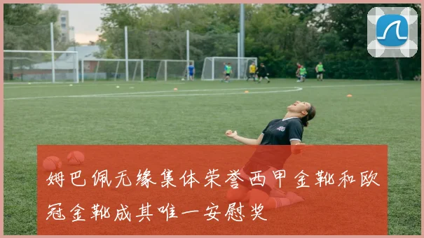 姆巴佩无缘集体荣誉西甲金靴和欧冠金靴成其唯一安慰奖