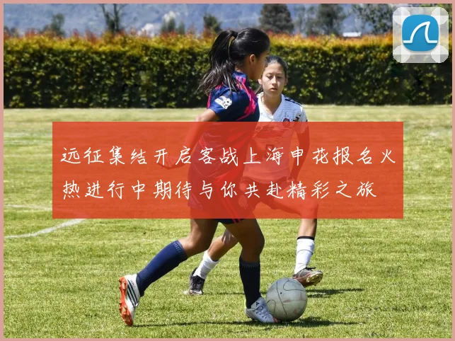 远征集结开启客战上海申花报名火热进行中期待与你共赴精彩之旅