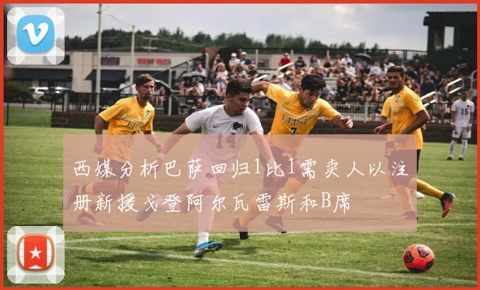 西媒分析巴萨回归1比1需卖人以注册新援戈登阿尔瓦雷斯和B席