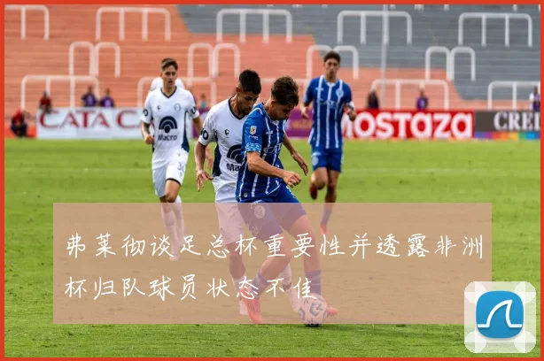 弗莱彻谈足总杯重要性并透露非洲杯归队球员状态不佳