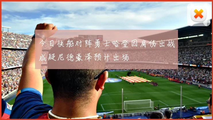 今日快船对阵勇士哈登因肩伤出战成疑尼德豪泽预计出场